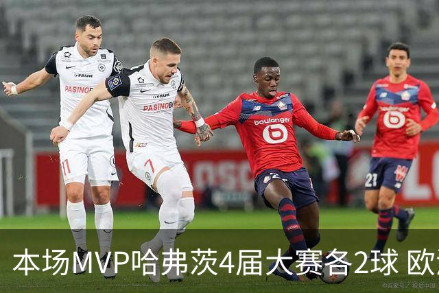 本场MVP哈弗茨4届大赛各2球 欧洲球员仅逊于凯恩姆巴佩